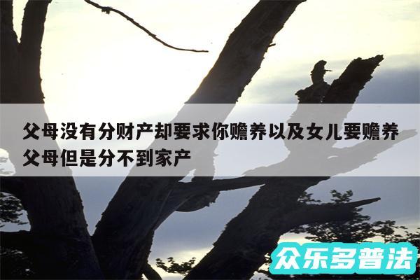 父母没有分财产却要求你赡养以及女儿要赡养父母但是分不到家产