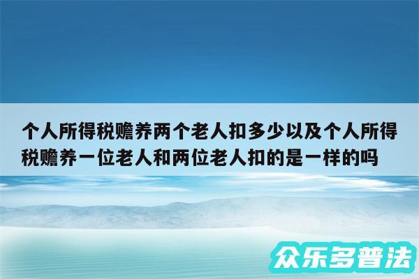 个人所得税赡养两个老人扣多少以及个人所得税赡养一位老人和两位老人扣的是一样的吗