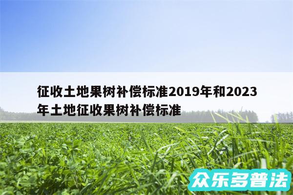 征收土地果树补偿标准2019年和2024
年土地征收果树补偿标准