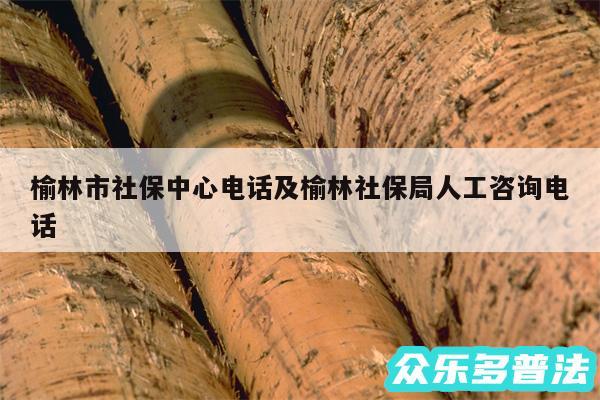 榆林市社保中心电话及榆林社保局人工咨询电话