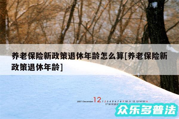 养老保险新政策退休年龄怎么算及养老保险新政策退休年龄