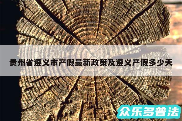 贵州省遵义市产假最新政策及遵义产假多少天