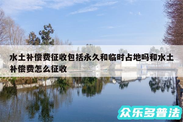 水土补偿费征收包括永久和临时占地吗和水土补偿费怎么征收