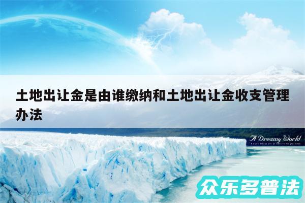 土地出让金是由谁缴纳和土地出让金收支管理办法