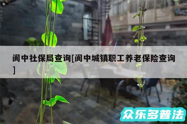 阆中社保局查询及阆中城镇职工养老保险查询