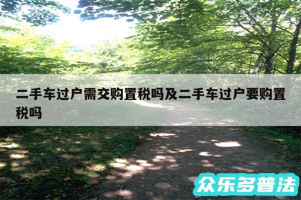 二手车过户需交购置税吗及二手车过户要购置税吗