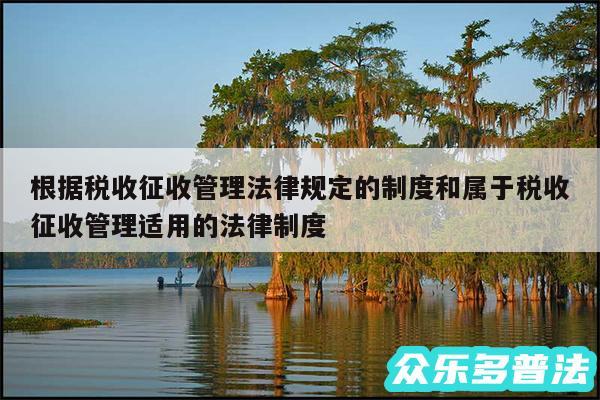 根据税收征收管理法律规定的制度和属于税收征收管理适用的法律制度