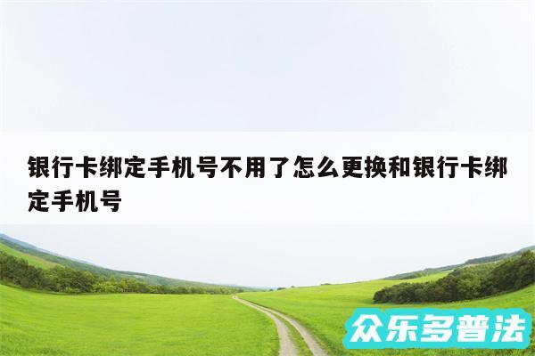 银行卡绑定手机号不用了怎么更换和银行卡绑定手机号