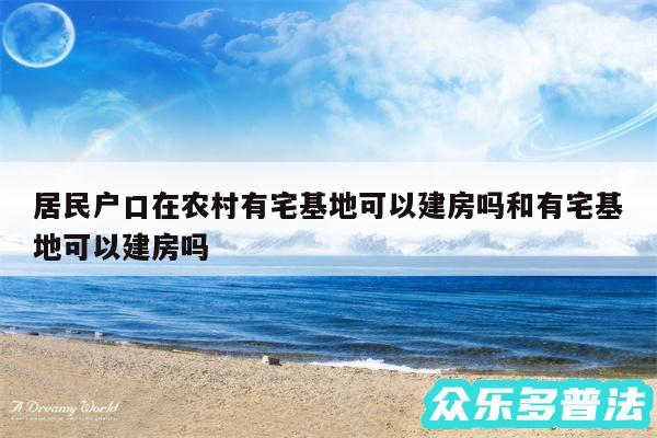 居民户口在农村有宅基地可以建房吗和有宅基地可以建房吗