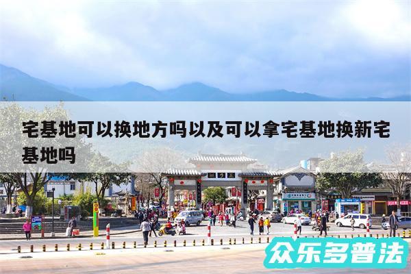宅基地可以换地方吗以及可以拿宅基地换新宅基地吗