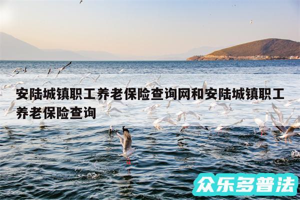 安陆城镇职工养老保险查询网和安陆城镇职工养老保险查询