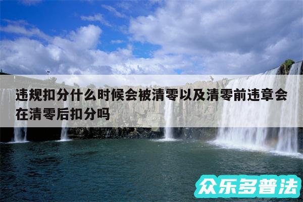违规扣分什么时候会被清零以及清零前违章会在清零后扣分吗