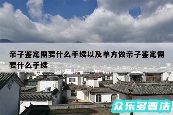 亲子鉴定需要什么手续以及单方做亲子鉴定需要什么手续