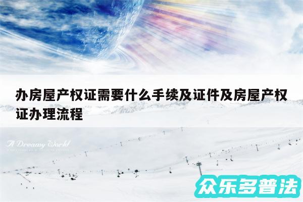 办房屋产权证需要什么手续及证件及房屋产权证办理流程