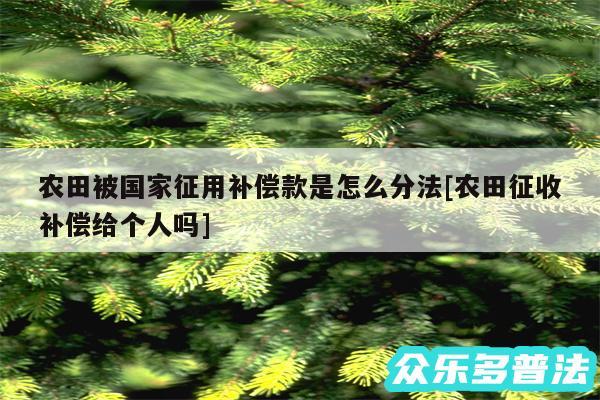 农田被国家征用补偿款是怎么分法及农田征收补偿给个人吗