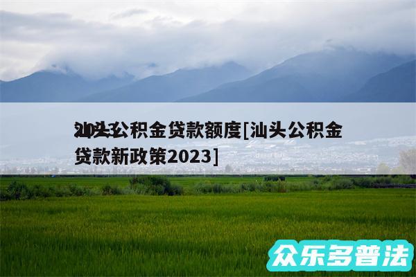 2024
汕头公积金贷款额度及汕头公积金贷款新政策2024