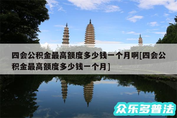 四会公积金最高额度多少钱一个月啊及四会公积金最高额度多少钱一个月