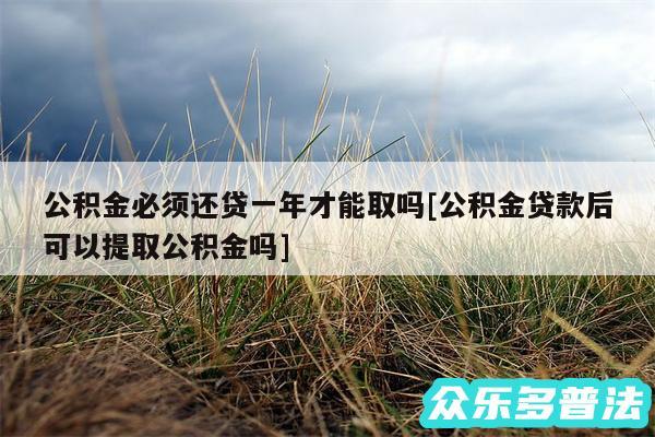 公积金必须还贷一年才能取吗及公积金贷款后可以提取公积金吗