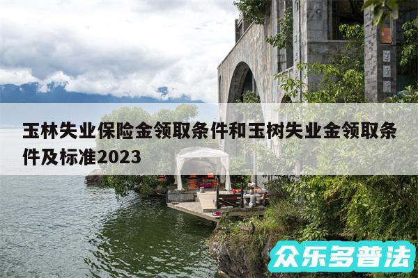 玉林失业保险金领取条件和玉树失业金领取条件及标准2024