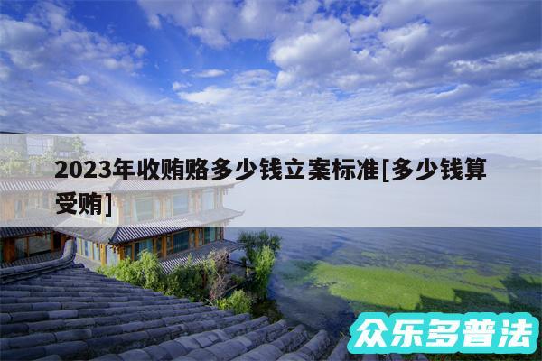 2024年收贿赂多少钱立案标准及多少钱算受贿