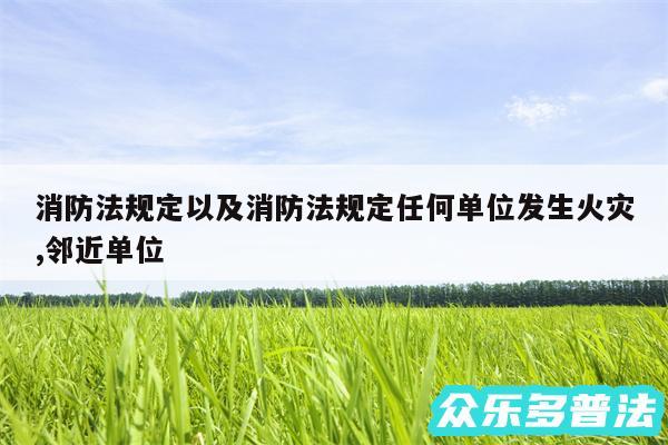 消防法规定以及消防法规定任何单位发生火灾,邻近单位