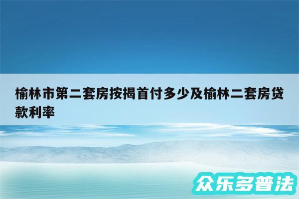 榆林市第二套房按揭首付多少及榆林二套房贷款利率