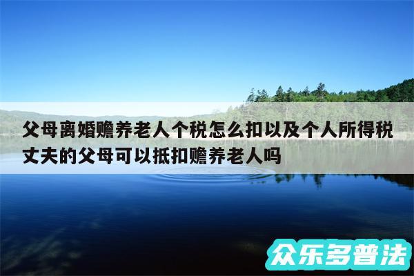 父母离婚赡养老人个税怎么扣以及个人所得税丈夫的父母可以抵扣赡养老人吗