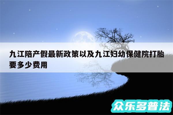 九江陪产假最新政策以及九江妇幼保健院打胎要多少费用
