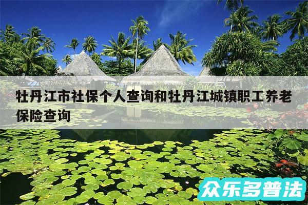 牡丹江市社保个人查询和牡丹江城镇职工养老保险查询