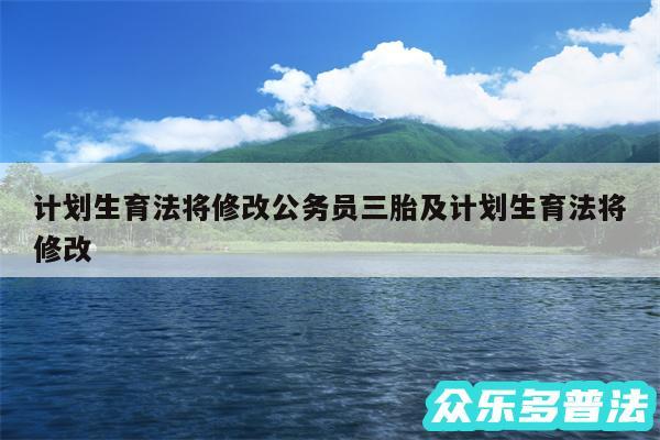 计划生育法将修改公务员三胎及计划生育法将修改