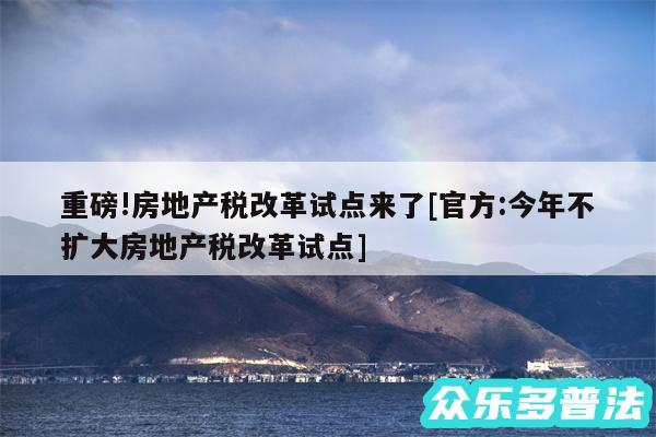 重磅!房地产税改革试点来了及官方:今年不扩大房地产税改革试点