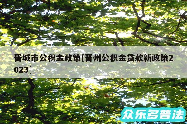 晋城市公积金政策及晋州公积金贷款新政策2024