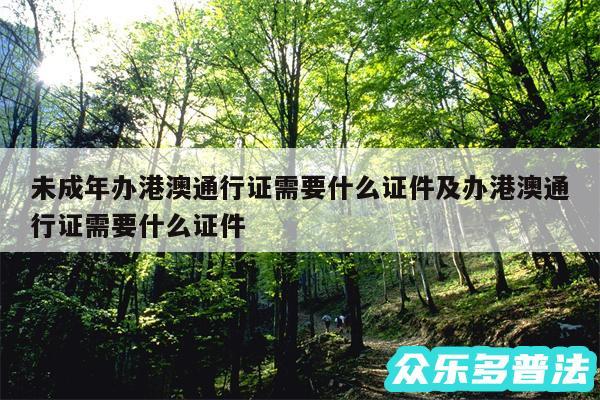 未成年办港澳通行证需要什么证件及办港澳通行证需要什么证件