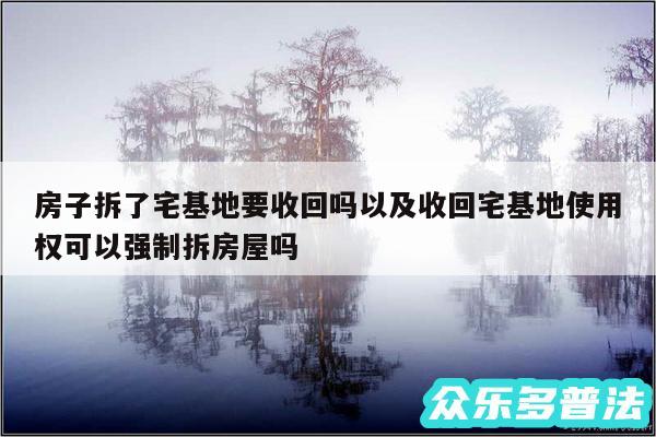 房子拆了宅基地要收回吗以及收回宅基地使用权可以强制拆房屋吗