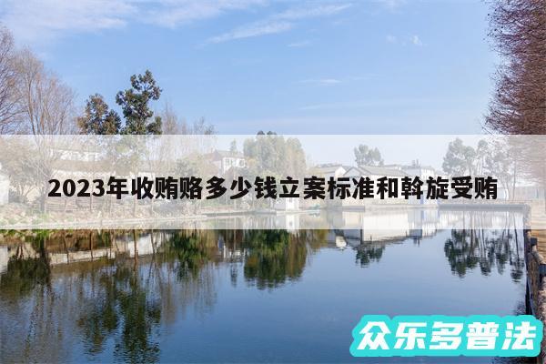 2024年收贿赂多少钱立案标准和斡旋受贿