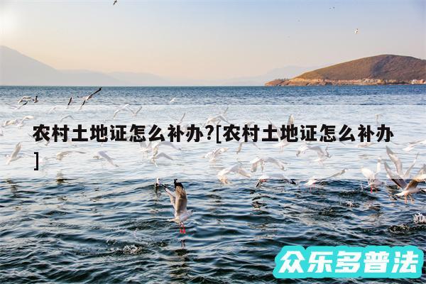 农村土地证怎么补办?及农村土地证怎么补办