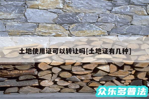 土地使用证可以转让吗及土地证有几种
