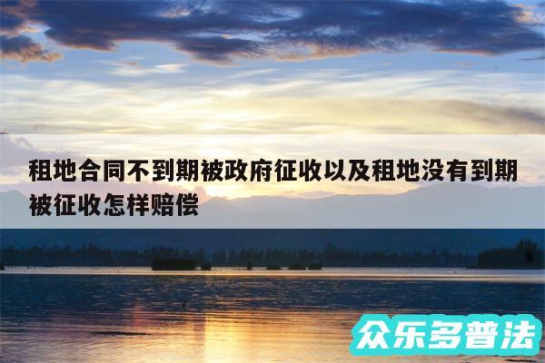 租地合同不到期被政府征收以及租地没有到期被征收怎样赔偿