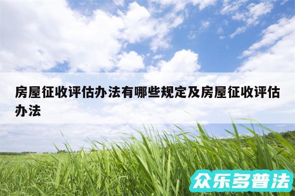 房屋征收评估办法有哪些规定及房屋征收评估办法