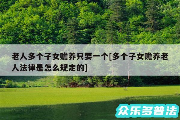 老人多个子女赡养只要一个及多个子女赡养老人法律是怎么规定的