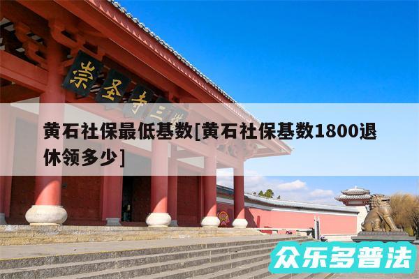 黄石社保最低基数及黄石社保基数1800退休领多少
