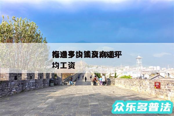 南通平均工资2024
标准多少钱及南通平均工资