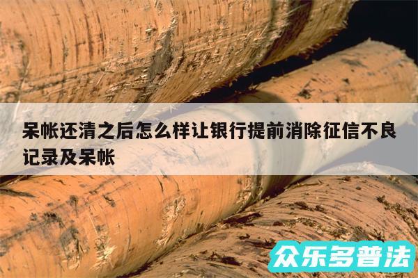 呆帐还清之后怎么样让银行提前消除征信不良记录及呆帐