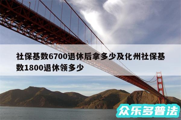 社保基数6700退休后拿多少及化州社保基数1800退休领多少