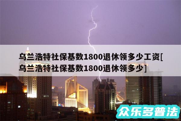 乌兰浩特社保基数1800退休领多少工资及乌兰浩特社保基数1800退休领多少