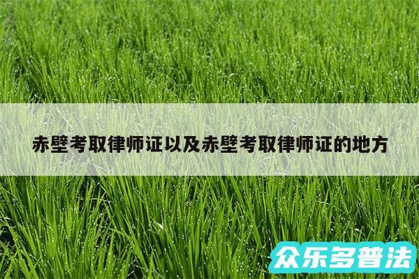 赤壁考取律师证以及赤壁考取律师证的地方