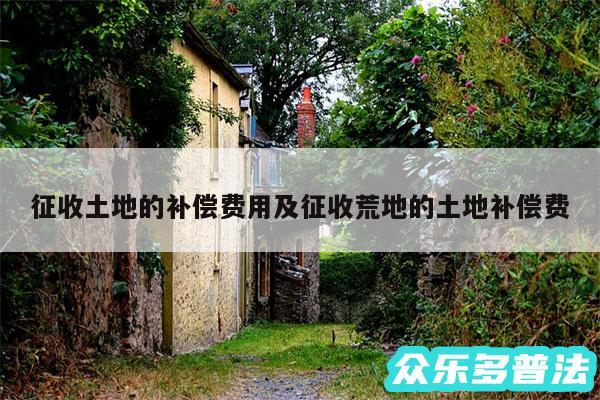 征收土地的补偿费用及征收荒地的土地补偿费