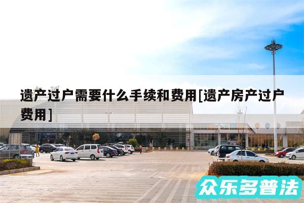 遗产过户需要什么手续和费用及遗产房产过户费用