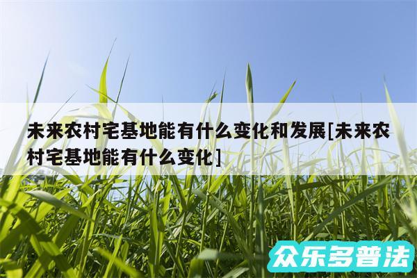 未来农村宅基地能有什么变化和发展及未来农村宅基地能有什么变化