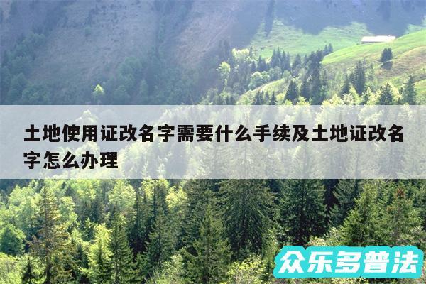 土地使用证改名字需要什么手续及土地证改名字怎么办理